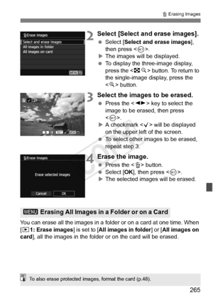 Page 265265
L Erasing Images
2Select [Select and erase images].
  Select [Select and erase images ], 
then press < 0>.
X The images will be displayed.
  To display the three-image display, 
press the < Hy> button. To return to 
the single-image display, press the 
< u > button.
3Select the images to be erased.
  Press the < U> key to select the 
image to be erased, then press 
< 0 >.
X A checkmark < X> will be displayed 
on the upper left of the screen.
  To select other images to be erased, 
repeat step 3....