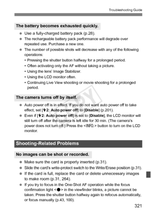 Page 321321
Troubleshooting Guide
 Use a fully-charged battery pack (p.28).
  The rechargeable battery pack performance will degrade over 
repeated use. Purchase a new one.
  The number of possible shots will decrease with any of the following 
operations:
• Pressing the shutter button hal fway for a prolonged period.
• Often activating only the AF  without taking a picture.
• Using the lens’ Image Stabilizer.
• Using the LCD monitor often.
• Continuing Live View shooting or  movie shooting for a prolonged...