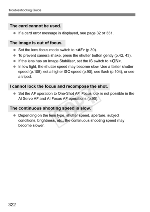 Page 322Troubleshooting Guide
322
 If a card error message is di splayed, see page 32 or 331.
  Set the lens focus mode switch to < AF> (p.39).
  To prevent camera shake, press t he shutter button gently (p.42, 43).
  If the lens has an Image Stabiliz er, set the IS switch to .
  In low light, the shutter speed may  become slow. Use a faster shutter 
speed (p.108), set a higher ISO speed  (p.90), use flash (p.104), or use 
a tripod.
  Set the AF operation to One-Shot AF . Focus lock is not possible in the 
AI...