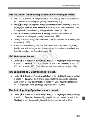 Page 323323
Troubleshooting Guide
 With ISO 12800 or “ H” (equivalent to ISO 25600), the maximum burst 
for continuous shooting will  greatly decrease (p.91).
  Set [ z3: High ISO speed NR] to [ Standard/Low/Disable]. If it is set 
to [ High ] or if [ Multi Shot Noise Reduction ] is set, the maximum burst 
during continuous shooting will  greatly decrease (p.124).
  With [Chromatic aberration: Enable ], the maximum burst for 
continuous shooting will great ly decrease (p.128).  
  During WB bracketing, the...