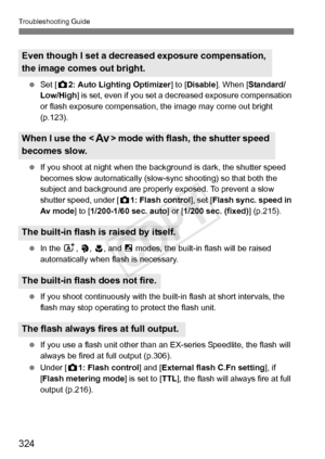 Page 324Troubleshooting Guide
324
 Set [ z2: Auto Lighting Optimizer ] to [Disable ]. When [Standard/
Low/High ] is set, even if you set a decreased exposure compensation 
or flash exposure compensation, the image may come out bright 
(p.123).
  If you shoot at night when the ba ckground is dark, the shutter speed 
becomes slow automatically (slow- sync shooting) so that both the 
subject and background are properly  exposed. To prevent a slow 
shutter speed, under [ z1: Flash control ], set [Flash sync. speed...