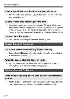 Page 330Troubleshooting Guide
330
 If the movie file size reaches 4  GB, another movie file will be created 
automatically (p.182).
  Depending on the card reader and com puter OS used, SDXC cards 
might not be correctly recognized. If  this occurs, connect your camera 
to the computer with the provided  interface cable, then transfer the 
images to your computer using EOS  Utility  (provided software, p.350).
  JPEG  c and RAW images cannot be resized (p.273).
  If you selected [Clean now f], the shutter will...