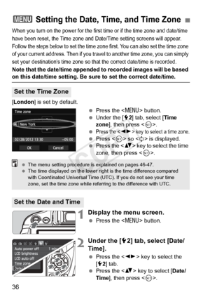 Page 3636
When you turn on the power for the first time or if the time zone and date/time 
have been reset, the Ti me zone and Date/Time se tting screens will appear. 
Follow the steps below to set the time zone  first. You can also set the time zone 
of your current address. Th en if you travel to another time zone, you can simply 
set your destination’s time  zone so that the correct date/time is recorded.
Note that the date/time appended to  recorded images will be based on this date/time setting. Be sure to...