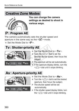 Page 360Quick Reference Guide
360
 Set the Mode Dial to . 
You can change the camera 
settings as desired to shoot in 
various ways.
The camera automatically sets the shutter speed and 
aperture in the same way as the  mode.
Creative Zone Modes
d: Program AE
 Set the Mode Dial to .

 Turn the  dial to set the 
desired shutter speed, then focus the 
subject.
 The aperture will be set automatically.
 If the aperture display blinks, turn the 
<
6> dial until it stops blinking.
 Set the Mode Dial to .

 Turn...