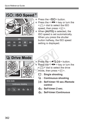 Page 362Quick Reference Guide
362
i: ISO SpeedN
i Drive Mode
 Press the  button.
 Press the  key or turn the 
 dial to select the ISO 
speed, then press < 0>.
 When  [AUTO] is selected, the 
ISO speed is set automatically. 
When you press the shutter 
button halfway, the ISO speed 
setting is displayed.
 Press the  button.
 Press the  key or turn the   dial to select the drive 
mode, then press .
u  : Single shooting
i  : Continuous shooting 
Q  : Self-timer:10 sec./Remote 
control
l  : Self-timer:2 sec.
q...