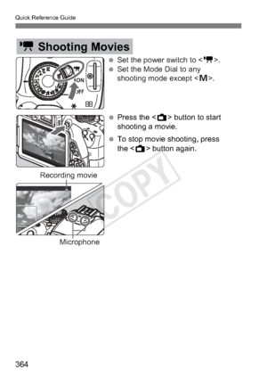 Page 364Quick Reference Guide
364
k Shooting Movies
 Set the power switch to .
 Set the Mode Dial to any shooting mode except < a>.
 Press the  button to start  shooting a movie. 
 To stop movie shooting, press  the  button again.
Recording movie
Microphone
COPY  