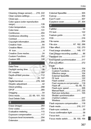 Page 367367
Index
Cleaning (Image sensor).......219, 222
Clear camera settings ...................210
Close-ups ........................................69
Color space (color reproduction 
range)............................................139
Color temperature .........................135
Color tone ............ .........................131
Continuous ....................................204
Continuous shooti ng .....................101
Contrast ............... .........................131
Copyright information...