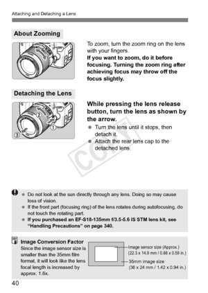 Page 4040
Attaching and Detaching a Lens
To zoom, turn the zoom ring on the lens 
with your fingers.
If you want to zoom, do it before 
focusing. Turning the zoom ring after 
achieving focus may throw off the 
focus slightly.
While pressing the lens release 
button, turn the lens as shown by 
the arrow.
 Turn the lens until it stops, then 
detach it.
  Attach the rear lens cap to the 
detached lens.
About Zooming
Detaching the Lens
 Do not look at the sun  directly through any lens. Doing so may cause 
loss of...