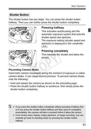 Page 4343
Basic Operation
The shutter button has two steps. You can press the shutter button halfway. Then you can further press the shutter button completely.
Pressing halfway
This activates autofocusing and the 
automatic exposure system that sets the 
shutter speed and aperture.
The exposure setting (shutter speed and 
aperture) is displayed in the viewfinder 
(0 ).
Pressing completely
This releases the shutter and takes the 
picture.
Preventing Camera Shake
Hand-held camera movement during th e moment of...