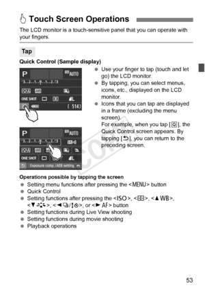 Page 5353
The LCD monitor is a touch-sensitive panel that you can operate with 
your fingers.
Quick Control (Sample display) Use your finger to tap (touch and let 
go) the LCD monitor.
  By tapping, you can select menus, 
icons, etc., displayed on the LCD 
monitor.
  Icons that you can tap are displayed 
in a frame (excluding the menu 
screen).
For example, when you tap [ Q], the 
Quick Control screen appears. By 
tapping [2 ], you can return to the 
preceding screen.
Operations possible by tapping the screen...