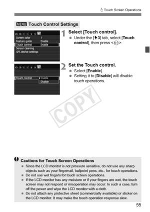 Page 5555
d Touch Screen Operations
1Select [Touch control].
  Under the [ 53] tab, select [Touch 
control ], then press < 0>.
2Set the Touch control.
  Select [Enable ].
  Setting it to [Disable] will disable 
touch operations.
3  Touch Control Settings
Cautions for Touch Screen Operations
 Since the LCD monitor is not pressu re sensitive, do not use any sharp 
objects such as your fingernail, ballpoint pens, etc., for touch operations.
  Do not use wet fingers for touch screen operations.
  If the LCD monitor...