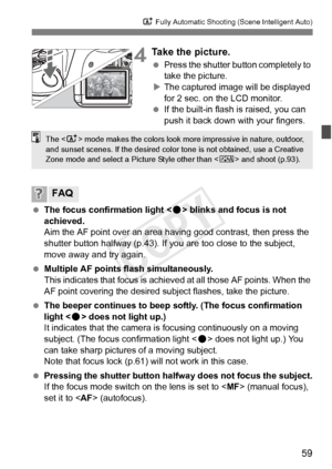 Page 5959
A Fully Automatic Shooting (Scene Intelligent Auto)
4Take the picture.
 Press the shutter button completely to 
take the picture.
X The captured image will be displayed 
for 2 sec. on the LCD monitor.
  If the built-in flash is raised, you can 
push it back down with your fingers.
  The focus confirmation light < o> blinks and focus is not 
achieved.
Aim the AF point over an area ha ving good contrast, then press the 
shutter button halfway (p.43). If you are too close to the subject, 
move away and...