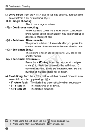 Page 66C Creative Auto Shooting
66
(3) Drive mode: Turn the < 6> dial to set it as desired. You can also 
select it from a list by pressing < 0>.
< u >Single shooting :
Shoot one image at a time.
< i >Continuous shooting: 
While you hold down the shutter button completely, 
shots will be taken continuously. You can shoot up to 
approx. 5 shots per sec.
< Q >Self-timer: 10sec./remote :
The picture is taken 10 seconds after you press the 
shutter button. A remote controller can also be used.
< l >Self-timer:...