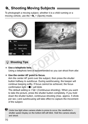 Page 7070
To photograph a moving subject, whether it is a child running or a 
moving vehicle, use the  (Sports) mode.
  Use a telephoto lens.
Using a telephoto lens is recomm ended so you can shoot from afar.
  Use the center AF point to focus.
Aim the center AF point over th e subject, then press the shutter 
button halfway to autofocus. Duri ng autofocusing, the beeper will 
continue beeping softly. If focu s cannot be achieved, the focus 
confirmation light < o> will blink.
The default setting is < i>...