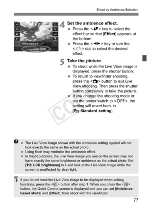 Page 7777
Shoot by Ambience Selection
4Set the ambience effect.
 Press the < V> key to select the 
effect bar so that [ Effect] appears at 
the bottom.
  Press the < U> key or turn the 
< 6 > dial to select the desired 
effect.
5Take the picture.
  To shoot while the Live View image is 
displayed, press the shutter button.
  To return to viewfinder shooting, 
press the < A> button to exit Live 
View shooting. Then press the shutter 
button completely to take the picture.
  If you change the  shooting mode or...