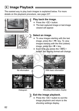 Page 8282
The easiest way to play back images is explained below. For more 
details on the playback procedure, see page 237.
1Play back the image.
 Press the < x> button.
X The last captured image or last image 
viewed will appear.
2Select an image.
  To view images starting with the last 
image, press the < Y> key. To view 
images starting with the first (oldest) 
image, press the < Z> key.
  Each time you press the < B> 
button, the display format will change.
3Exit the image playback.
  Press the < x> button...