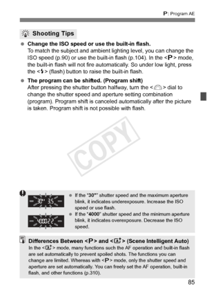 Page 8585
d: Program AE
  Change the ISO speed or use the built-in flash.
To match the subject and ambient li ghting level, you can change the 
ISO speed (p.90) or use the bu ilt-in flash (p.104). In the  mode, 
the built-in flash will not fire auto matically. So under low light, press 
the < I> (flash) button to raise the built-in flash.
  The program can be shifted. (Program shift)
After pressing the shutter button halfway, turn the < 6> dial to 
change the shutter speed and aper ture setting combination...