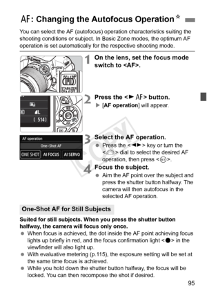 Page 9595
You can select the AF (autofocus) operation characteristics suiting the 
shooting conditions or subject. In  Basic Zone modes, the optimum AF 
operation is set automatically for the respective shooting mode.
1On the lens, set the focus mode 
switch to .
2Press the  button.
X[AF operation] will appear.
3Select the AF operation.
  Press the < U> key or turn the 
< 6 > dial to select the desired AF 
operation, then press < 0>.
4Focus the subject.
  Aim the AF point over the subject and 
press the shutter...