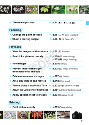 Page 1111
 Take many pictures Î p.84 (7 a, 8 a, b , c)
Focusing
 Change the point of focus Î p.95 (S  AF point selection)
 Shoot a moving subject Î p.68 , 94 (AI Servo AF)
Playback
 View the images on the camera Î p.80 (x  Playback)
 Search for pictures quickly Î p.204 (H  Index display)  p.205 (I  Image browsing)
 Rate images Î p.208 (Ratings)
  Prevent important images  Î p.225 (K  Image protection)
from accidental deletion
 Delete unnecessary images Î p.227 (L Delete)
  Auto play images and movies Î p.218...