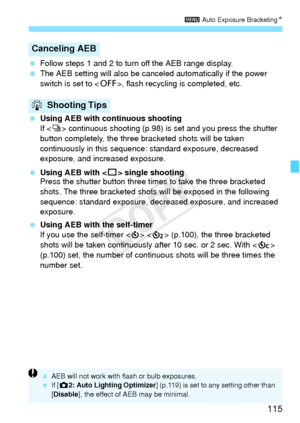 Page 115115
3 Auto Exposure Bracketing N
 Follow steps 1 and 2 to turn off the AEB range display.
  The AEB setting will also be canceled automatically if the power 
switch is set to < 2>, flash recycling  is completed, etc.
  Using AEB with continuous shooting
If  continuous shooting (p.98) is  set and you press the shutter 
button completely, the three bracketed shots will be taken 
continuously in this sequence:  standard exposure, decreased 
exposure, and increased exposure.
  Using AEB with < u> single...