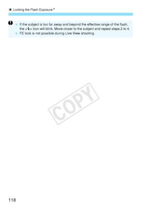 Page 118A Locking the Flash Exposure N
118
 If the subject is too far away and beyond  the effective range of the flash, 
the  icon will blink. Move closer to the subject and repeat steps 2 to 4.  FE lock is not possible during Live View shooting.
COPY  