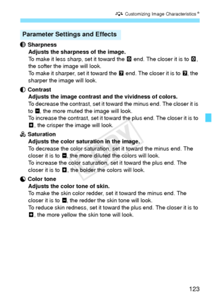 Page 123123
A Customizing Image Characteristics N
 Sharpness
Adjusts the sharpness of the image.
To make it less sharp, set it toward the  E end. The closer it is to E , 
the softer the image will look.
To make it sharper, set it toward the  F end. The closer it is to  F, the 
sharper the image will look.
 Contrast Adjusts the image contrast and the vividness of colors.
To decrease the contrast, set it towa rd the minus end. The closer it is 
to G , the more muted the image will look.
To increase the contrast,...