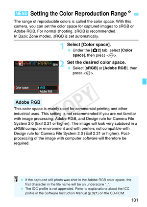 Page 131131
The range of reproducible colors is called the color space. With this 
camera, you can set the color space for captured images to sRGB or 
Adobe RGB. For normal shooting, sRGB is recommended.
In Basic Zone modes, sRGB is set automatically.
1Select [Color space].
  Under the [z 2] tab, select [Color 
space], then press < 0>.
2Set the desired color space.
  Select [ sRGB] or [Adobe RGB ], then 
press < 0>.
This color space is mainly used for commercial printing and other 
industrial uses. This setting...