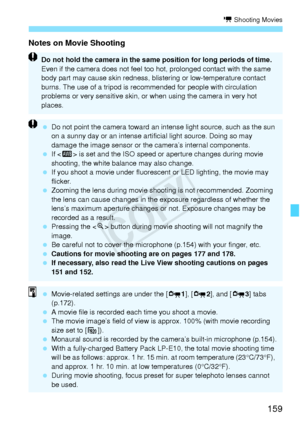 Page 159159
k Shooting Movies
Notes on Movie Shooting
Do not hold the camera in the same position for long periods of time. 
Even if the camera does not feel too hot, prolonged contact with the same 
body part may cause skin redness, blistering or low-temperature contact 
burns. The use of a tripod is recommended for people with circulation 
problems or very sensitive skin, or when using the camera in very hot 
places.
 Do not point the camera toward an intense light source, such as the sun 
on a sunny day or an...