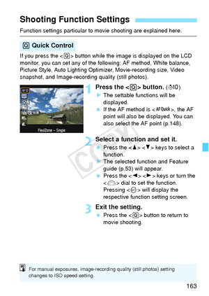 Page 163163
Function settings particular to movie shooting are explained here.
If you press the  button while the image is displayed on the LCD 
monitor, you can set any of the following: AF method, White balance, 
Picture Style, Auto Lighting Opti mizer, Movie-recording size, Video 
snapshot, and Image-record ing quality (still photos).
1Press the  button. (7 )
X The settable functions will be 
displayed.
  If the AF method is < f>, the AF 
point will also be displayed. You can 
also select the AF point...