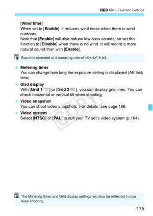 Page 175175
3 Menu Function Settings
[Wind filter ]
When set to [ Enable], it reduces wind noise when there is wind 
outdoors.
Note that [ Enable] will also reduce low bass sounds, so set this 
function to [Disable ] when there is no wind. It will record a more 
natural sound than with [ Enable].
  Metering timer
You can change how long the exposure setting is displayed (AE lock 
time).
  Grid display
With [ Grid 1 l] or [Grid 2 m], you can display grid lines. You can 
check horizontal or vert ical tilt when...