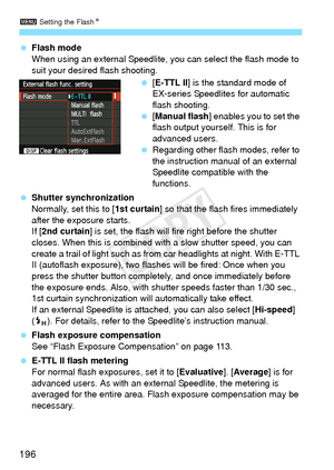 Page 1963 Setting the Flash N
196
 Flash mode
When using an external Speedlite, y ou can select the flash mode to 
suit your desired flash shooting.
 [E-TTL II ] is the standard mode of 
EX-series Speedlites for automatic 
flash shooting.
  [Manual flash ] enables you to set the 
flash output yourself. This is for 
advanced users.
  Regarding other flash modes, refer to 
the instruction manual of an external 
Speedlite compatible with the 
functions.
  Shutter synchronization
Normally, set this to [ 1st curtain]...