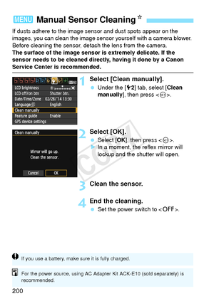 Page 200200
If dusts adhere to the image sensor and dust spots appear on the 
images, you can clean the image sensor yourself with a camera blower. 
Before cleaning the sensor, detach the lens from the camera.
The surface of the image sensor is extremely delicate. If the 
sensor needs to be cleaned directly, having it done by a Canon 
Service Center is recommended.
1Select [Clean manually].
  Under the [5 2] tab, select [ Clean 
manually ], then press < 0>.
2Select [OK].
  Select [ OK], then press < 0>.
X In a...