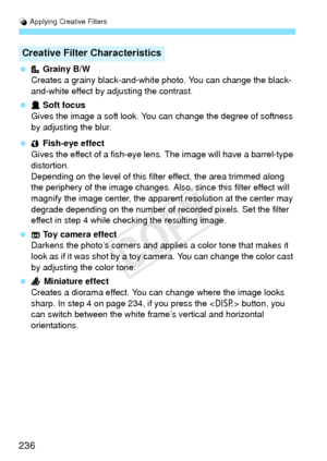 Page 236U Applying Creative Filters
236
  Grainy B/W
Creates a grainy black-and-white photo. You can change the black-
and-white effect by adjusting the contrast.
  Soft focus
Gives the image a soft look. You can change the degree of softness 
by adjusting the blur.
  Fish-eye effect
Gives the effect of a fish-eye lens. The image will have a barrel-type 
distortion.
Depending on the level of this filter effect, the area trimmed along 
the periphery of the image changes. Also , since this filter effect will...