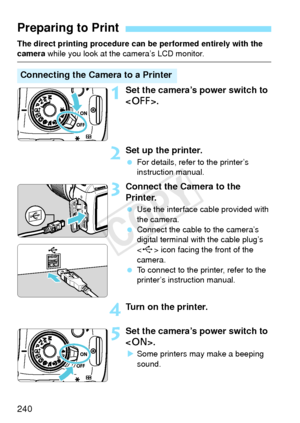 Page 240240
The direct printing procedure can be performed entirely with the camera while you look at the camera’s LCD monitor.
1Set the camera’s power switch to 
.
2Set up the printer.
 For details, refer to the printer’s 
instruction manual.
3Connect the Camera to the 
Printer.
 Use the interface cable provided with 
the camera.
  Connect the cable to the camera’s 
digital terminal with the cable plug’s 
 icon facing the front of the 
camera.
  To connect to the printer, refer to the 
printer’s instruction...