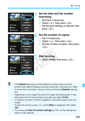 Page 245245
w Printing
5Set the date and file number 
imprinting.
 Set them if necessary.
  Select <
I>, then press < 0>.
  Set the print settings as desired, then 
press < 0>.
6Set the number of copies.
  Set it if necessary.
  Select , then press .
  Set the number of copies, then press 
.
7Start printing.
  Select [ Print], then press < 0>.
  The [ Default ] setting for printing effects and other options are the 
printer’s own default settings as set by the printer’s manufacturer. Refer 
to the printer’s...