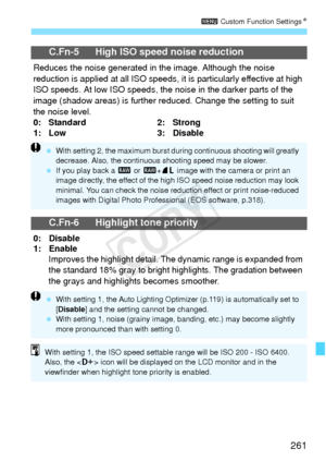 Page 261261
3 Custom Function Settings N
C.Fn-5 High ISO speed noise reduction
Reduces the noise generated in the image. Although the noise 
reduction is applied at all ISO speeds,  it is particularly effective at high 
ISO speeds. At low ISO speeds, the noise in the darker parts of the 
image (shadow areas) is further reduced. Change the setting to suit 
the noise level.
0: Standard 2: Strong
1: Low 3: Disable
C.Fn-6 Highlight tone priority
0: Disable
1: Enable Improves the highlight detail.  The dynamic range...