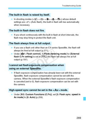 Page 289289
Troubleshooting Guide
 In shooting modes (< A>   < 4> ) whose default 
settings are  (Auto flash), the built-in flash will rise automatically 
when necessary.
  If you shoot continuously with the built-in flash at short intervals, the 
flash may stop firing to protect the flash unit.
  If you use a flash unit other than an EX-series Speedlite, the flash will 
always be fired at full output (p.271).
  Under [ z1: Flash control ], if [Flash metering mode] for [ External 
flash C.Fn setting ] is set to...