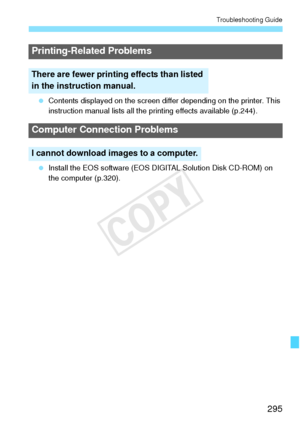 Page 295295
Troubleshooting Guide
 Contents displayed on the screen differ depending on the printer. This 
instruction manual lists all the printing effects available (p.244).
  Install the EOS software (EOS DIGITAL Solution Disk CD-ROM) on 
the computer (p.320).
Printing-Related Problems
There are fewer printing effects than listed 
in the instruction manual.
Computer Connection Problems
I cannot download images to a computer.
COPY  