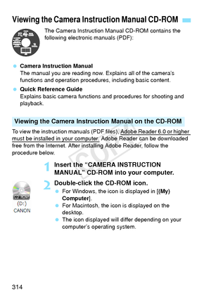 Page 314314
The Camera Instruction Manual CD-ROM contains the 
following electronic manuals (PDF):
  Camera Instruction Manual
The manual you are reading now. Explains all of the camera’s 
functions and operation procedures, including basic content.
  Quick Reference Guide
Explains basic camera functi ons and procedures for shooting and 
playback.
To view the instruction manuals (PDF files), Adobe Reader 6.0 or higher 
must be installed in your computer. Adobe Reader can be downloaded 
free from the Internet....