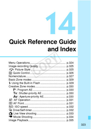 Page 323323
14
Quick Reference Guideand Index
Menu Operations...............................................  p.324
Image-recording Quality ....................................  p.325
A Picture Style ..............................................  p.325
Q  Quick Control ...............................................  p.326
Nomenclature ....................................................  p.327
Basic Zone modes ............... .............................  p.329
D  Using the Built-in Flash...