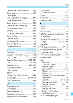 Page 337337
Index
Clearing the camera settings ........190
Close-ups ........................................ 67
Color space
(color reproduction range).............131
Color temperature .........................127
Color tone .....................................123
Continuous file numbering ............184
Continuous shooting ....................... 98
Contrast ........................................123
Copyright information ....................186
Creative Auto .................................. 62
Creative...