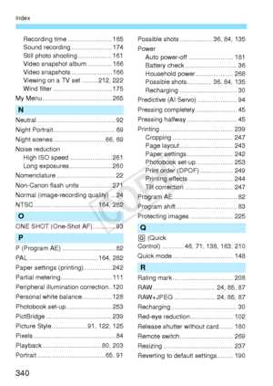 Page 340340
Index
Recording time ......................... 165
Sound recording ....................... 174
Still photo shooting ................... 161
Video snapshot album .............. 166
Video snapshots ....................... 166
Viewing on a TV set ......... 212, 222
Wind filter ................................. 175
My Menu ....................................... 265
N
Neutral ............................................ 92
Night Portrait ................................... 69
Night scenes...