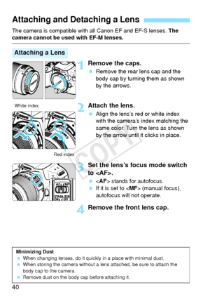 Page 4040
The camera is compatible with all Canon EF and EF-S lenses. The camera cannot be used with EF-M lenses.
1Remove the caps.
 Remove the rear lens cap and the 
body cap by turning them as shown 
by the arrows.
2Attach the lens.
 Align the lens’s red or white index 
with the camera’s index matching the 
same color. Turn the lens as shown 
by the arrow until it clicks in place.
3Set the lens’s focus mode switch 
to .
  stands for autofocus.
  If it is set to  (manual focus), 
autofocus will not operate....