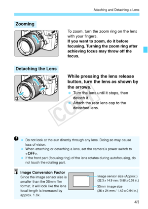 Page 4141
Attaching and Detaching a Lens
To zoom, turn the zoom ring on the lens 
with your fingers.
If you want to zoom, do it before 
focusing. Turning the zoom ring after 
achieving focus may throw off the 
focus.
While pressing the lens release 
button, turn the lens as shown by 
the arrows.
 Turn the lens until it stops, then 
detach it.
  Attach the rear lens cap to the 
detached lens.
Zooming
Detaching the Lens
  Do not look at the sun directly th rough any lens. Doing so may cause 
loss of vision....