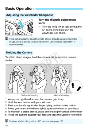 Page 4444Turn the dioptric adjustment 
knob.
 
Turn the knob left or right so that the 
AF points (nine boxes) in the 
viewfinder look sharp.
To obtain sharp images, hold the camera still to minimize camera 
shake.
1. Wrap your right hand around the camera grip firmly.
2. Hold the lens bottom with your left hand.
3. Rest your hand’s right index finger lightly on the shutter button.
4. Press your arms and elbows lightl y against the front of your body.
5.
To maintain a stable stance, place one foot slightly...