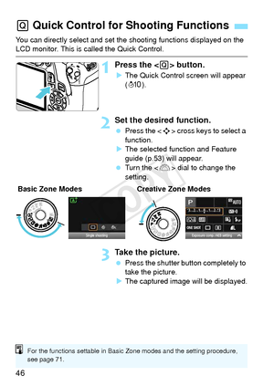 Page 4646
You can directly select and set the shooting functions displayed on the LCD monitor. This is called the Quick Control.
1Press the  button.
XThe Quick Control screen will appear 
(7 ).
2Set the desired function.
 Press the < S> cross keys to select a 
function.
X The selected function and Feature 
guide (p.53) will appear.
  Turn the < 6> dial to change the 
setting.
3Take the picture.
  Press the shutter button completely to 
take the picture.
X The captured image will be displayed.
Q  Quick Control...