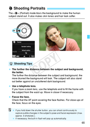 Page 6565
The  (Portrait) mode blurs the background to make the human subject stand out. It also makes skin tones and hair look softer.
  The further the distance between the subject and background, 
the better.
The further the distance between the subject and background, the 
more blurred the background will  look. The subject will also stand 
out better against an uncluttered dark background.
  Use a telephoto lens.
If you have a zoom lens, use the te lephoto end to fill the frame with 
the subject from the...