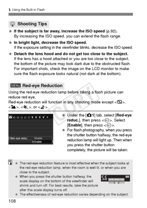 Page 108108
D Using the Built-in Flash
 If the subject is far away, increase the ISO speed  (p.92).
By increasing the ISO speed, you can extend the flash range.
  In bright light, decrease the ISO speed.
If the exposure setting in the viewfinder blinks, decrease the ISO speed.
 Detach the lens hood and do not get too close to the subject.
If the lens has a hood attached or you are too close to the subject, 
the bottom of the picture may look dark due to the obstructed flash. 
For important shots, check the image...