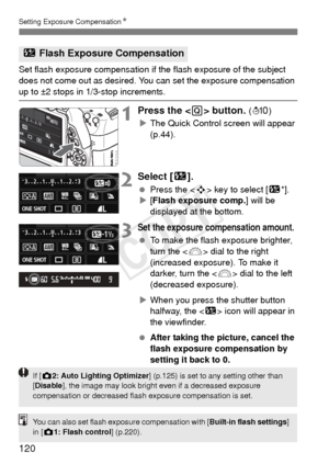 Page 120120
Setting Exposure CompensationN
Set flash exposure compensation if  the flash exposure of the subject 
does not come out as desired. You can set the exposure compensation 
up to ±2 stops in 1/3-stop increments.
1Press the  button. ( 7 )
X The Quick Control screen will appear 
(p.44).
2Select [ y].
 Press the < S> key to select [ y*].
X [Flash exposure comp.] will be 
displayed at the bottom.
3Set the exposure compensation amount.
  To make the flash exposure brighter, 
turn the < 6> dial to the right...