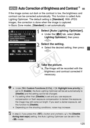 Page 125125
If the image comes out dark or the contrast is low, the brightness and 
contrast can be corrected automatical ly. This function is called Auto 
Lighting Optimizer. The default setting is [ Standard]. With JPEG 
images, the correction is done when the image is captured.
In Basic Zone modes, [ Standard] is set automatically.
1Select [Auto Lighting Optimizer].
 Under the [z 2] tab, select [Auto 
Lighting Optimizer ], then press 
< 0 >.
2Select the setting.
  Select the desired setting, then press 
....